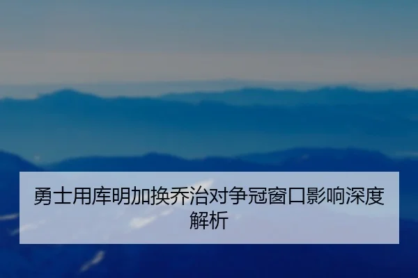 勇士用库明加换乔治对争冠窗口影响深度解析